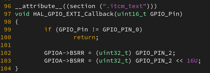 __attribute__((section (".itcm_text")))
void HAL_GPIO_EXTI_Callback(uint16_t GPIO_Pin)
{
if (GPIO_Pin != GPIO_PIN_0)
return;
GPIOA->BSRR = (uint32_t) GPIO_PIN_2;
GPIOA->BSRR = (uint32_t) GPIO_PIN_2 << 16U;
}