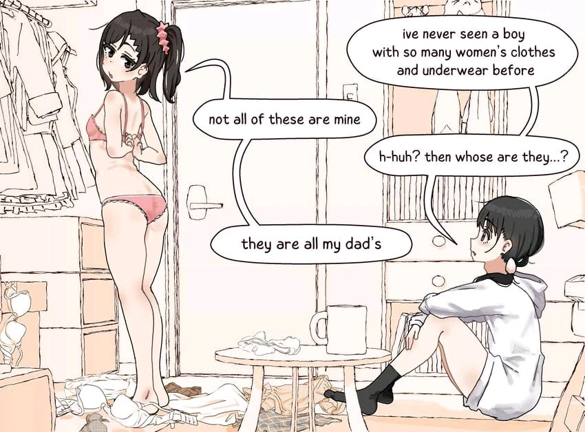 Manga panel depicts a messy room. A boy dressed in girls underwear on the left,  and a girl sitting, leaning on the bed on the right.

They talk:
girl: "I've never seen a boy with so many woman's clothes and  underwear"
boy: "not all of these are mine"
girl: "h-huh? then whos are they?"
boy: "they are all my dad's"